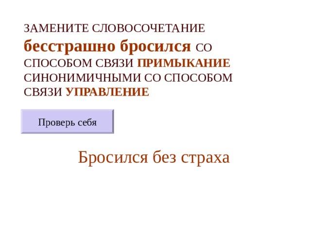 ЗАМЕНИТЕ СЛОВОСОЧЕТАНИЕ  бесстрашно бросился  СО СПОСОБОМ СВЯЗИ ПРИМЫКАНИЕ СИНОНИМИЧНЫМИ СО СПОСОБОМ СВЯЗИ УПРАВЛЕНИЕ Проверь себя Бросился без страха 