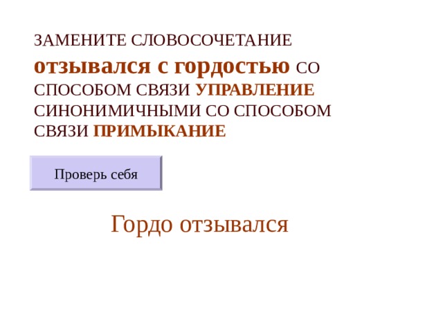 ЗАМЕНИТЕ СЛОВОСОЧЕТАНИЕ  отзывался с гордостью  СО СПОСОБОМ СВЯЗИ УПРАВЛЕНИЕ СИНОНИМИЧНЫМИ СО СПОСОБОМ СВЯЗИ ПРИМЫКАНИЕ Проверь себя Гордо отзывался 