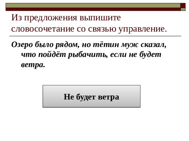 Из предложения выпишите словосочетание со связью управление. Озеро было рядом, но тётин муж сказал, что пойдёт рыбачить, если не будет ветра. Не будет ветра 