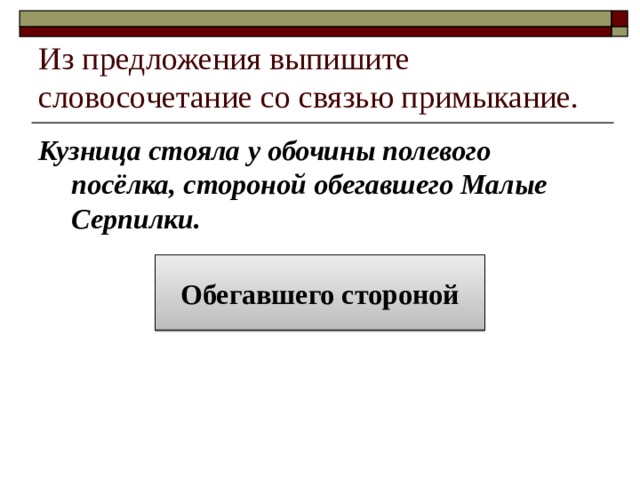 Из предложения выпишите словосочетание со связью примыкание. Кузница стояла у обочины полевого посёлка, стороной обегавшего Малые Серпилки. Обегавшего стороной 