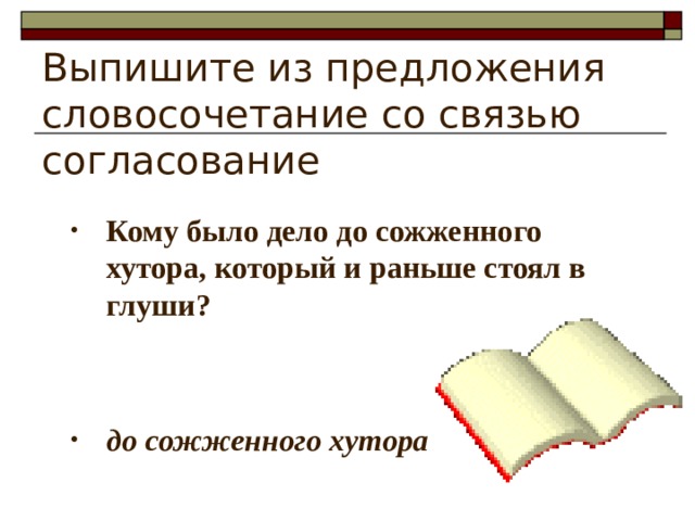 Выпишите из предложения словосочетание со связью согласование Кому было дело до сожженного хутора, который и раньше стоял в глуши?   до сожженного хутора 