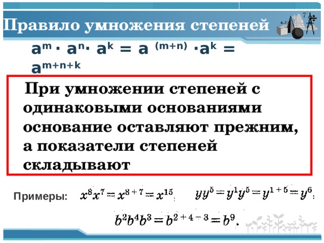 Правило умножения степеней a m · a n · a k = a (m+n) ·a k = a m+n+k  При умножении степеней с одинаковыми основаниями основание оставляют прежним, а показатели степеней складывают Примеры: 