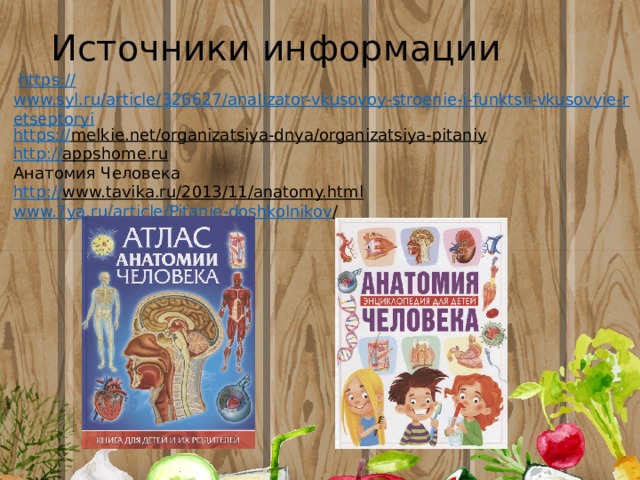 Источники информации   https:// www.syl.ru/article/326627/analizator-vkusovoy-stroenie-i-funktsii-vkusovyie-retseptoryi https:// melkie.net/organizatsiya-dnya/organizatsiya-pitaniy  http:// appshome.ru  Анатомия Человека http:// www.tavika.ru/2013/11/anatomy.html  www.7ya.ru/article/Pitanie-doshkolnikov /  