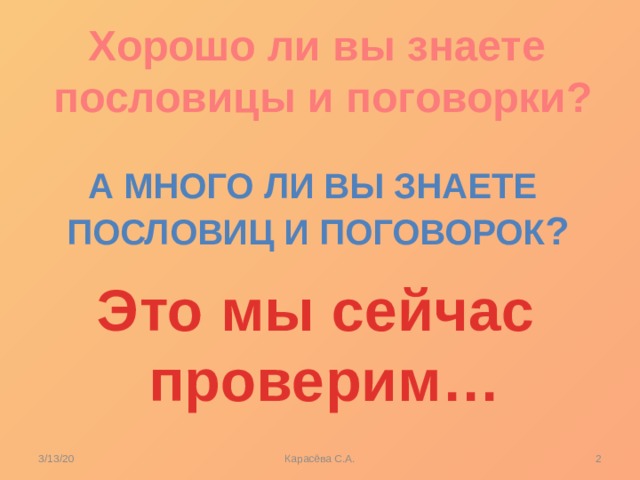 Хорошо ли вы знаете пословицы и поговорки? А много ли вы знаете Пословиц и поговорок ? Это мы сейчас проверим… 3/13/20  Карасёва С.А. 