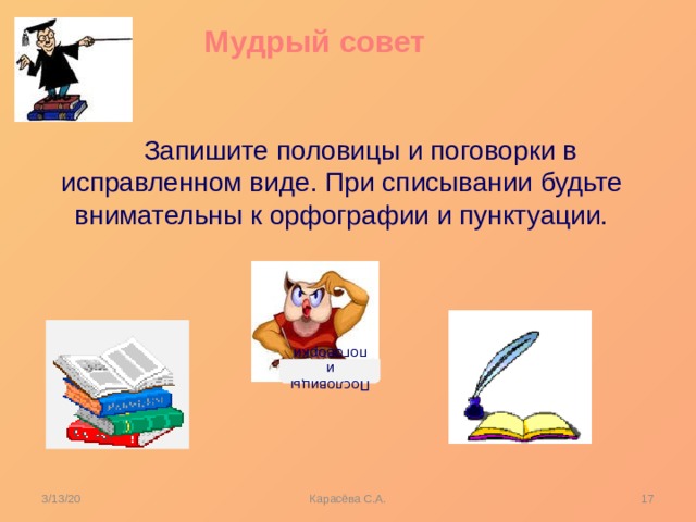 Пословицы и поговорки Мудрый совет  Запишите половицы и поговорки в исправленном виде. При списывании будьте внимательны к орфографии и пунктуации. 3/13/20  Карасёва С.А. 