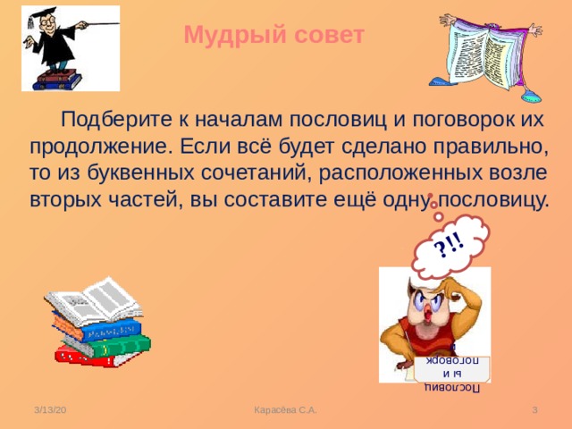 ?!! Пословицы и поговорки Мудрый совет  Подберите к началам пословиц и поговорок их продолжение. Если всё будет сделано правильно, то из буквенных сочетаний, расположенных возле вторых частей, вы составите ещё одну пословицу.  3/13/20  Карасёва С.А. 