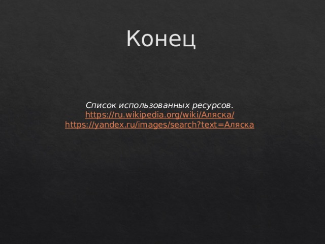Конец Список использованных ресурсов. https:// ru.wikipedia.org/wiki/ Аляск а / https:// yandex.ru/images/search?text =Аляска 