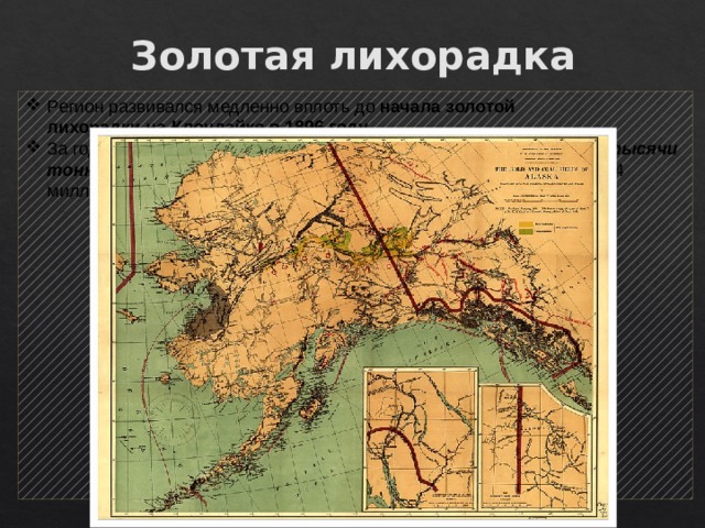 Золотая лихорадка Регион развивался медленно вплоть до начала золотой лихорадки на Клондайке в 1896 году. За годы золотой лихорадки на Аляске было добыто около одной тысячи тонн золота , что в ценах на апрель 2005 года соответствовало 13-14 миллиардам долларов. 