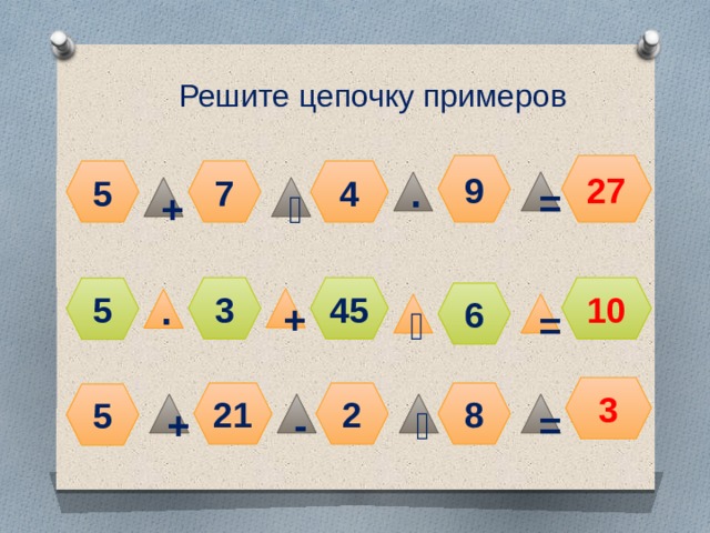 Решите цепочку примеров 9 27 5 4 7 ∙ = + ˸ 10 3 45 5 6 + ∙ ˸ = 3 21 2 8 5 = ˸ - + 