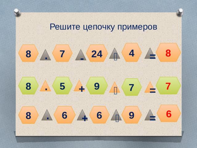 Решите цепочку примеров 4 8 8 24 7 ˸ = ∙ - 7 5 9 8 7 + ∙ ˸ = 6 6 6 9 8 = ˸ + ∙ 