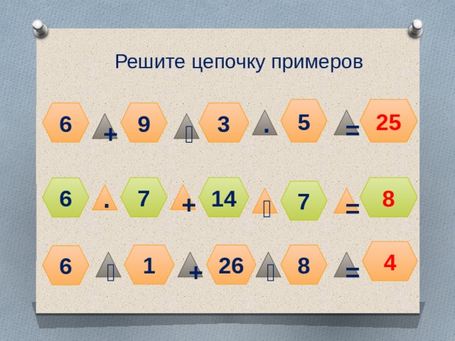 Решите цепочку примеров 5 25 6 3 9 ∙ = + ˸ 8 7 14 6 7 + ∙ ˸ = 4 1 26 8 6 = ˸ + ˸ 