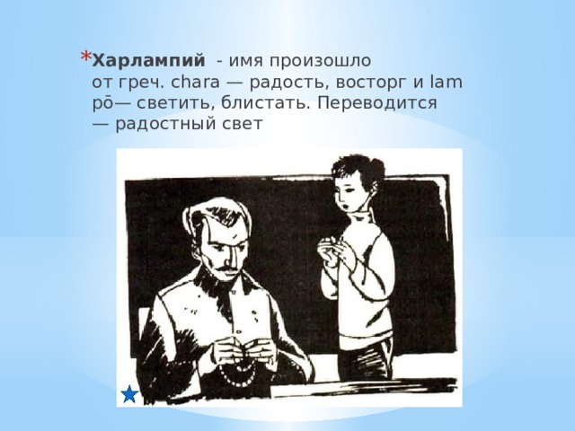 Харлампий - имя произошло от греч. chara — радость, восторг и lampō— светить, блистать. Переводится  — радостный свет  