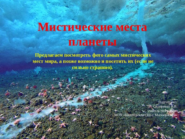 Мистические места планеты Предлагаем посмотреть фото самых мистических мест мира, а позже возможно и посетить их (если не сильно страшно). Подготовил Сидоренко В.В. учитель географии МОУ «Шахтёрская СШ с. Малоорловка» 