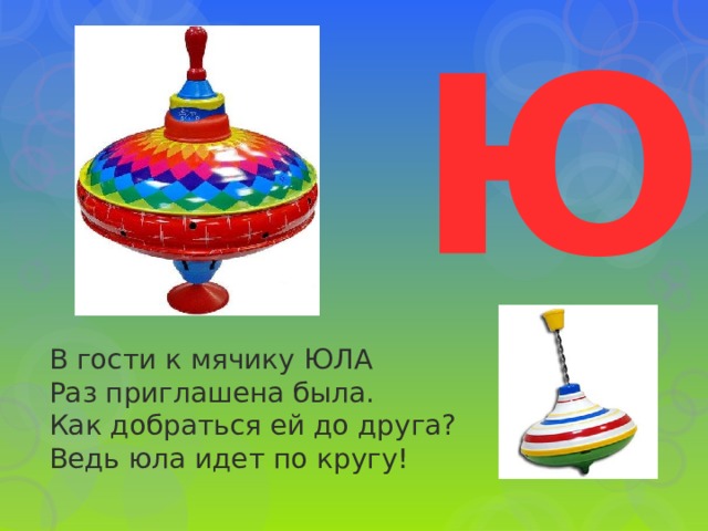 Ю В гости к мячику ЮЛА  Раз приглашена была.  Как добраться ей до друга?  Ведь юла идет по кругу! 