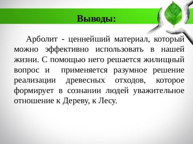 Выводы:   Арболит - ценнейший материал, который можно эффективно использовать в нашей жизни. С помощью него решается жилищный вопрос и применяется разумное решение реализации древесных отходов, которое формирует в сознании людей уважительное отношение к Дереву, к Лесу. 
