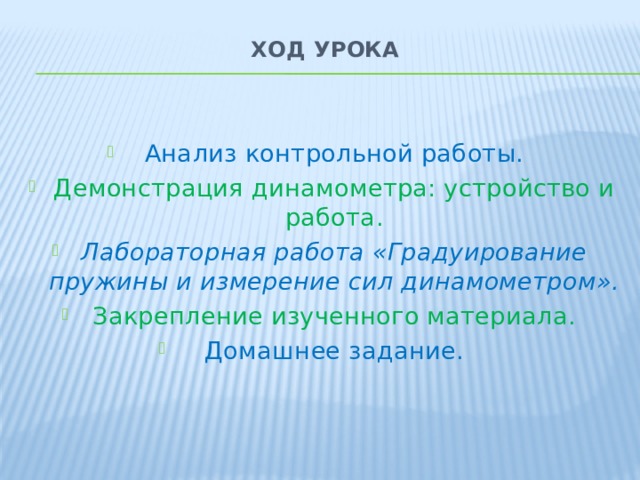 Ход урока   Анализ контрольной работы. Демонстрация динамометра: устройство и работа. Лабораторная работа «Градуирование пружины и измерение сил динамометром». Закрепление изученного материала. Домашнее задание. 