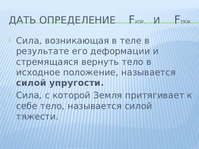 Дать определение F упр. и F тяж Сила, возникающая в теле в результате его деформации и стремящаяся вернуть тело в исходное положение, называется силой упругости. Сила, с которой Земля притягивает к себе тело, называется силой тяжести. 