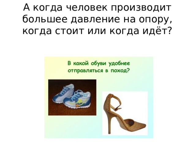 А когда человек производит большее давление на опору, когда стоит или когда идёт? 