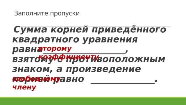  Заполните пропуски Сумма корней приведённого квадратного уравнения равна__________________, взятому с противоположным знаком, а произведение корней равно ______________. второму коэффициенту свободному члену 