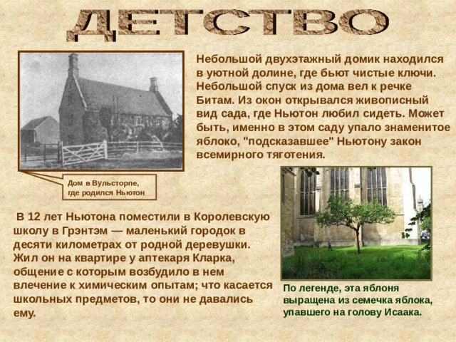 Небольшой двухэтажный домик находился в уютной долине, где бьют чистые ключи. Небольшой спуск из дома вел к речке Битам. Из окон открывался живописный вид сада, где Ньютон любил сидеть. Может быть, именно в этом саду упало знаменитое яблоко, 
