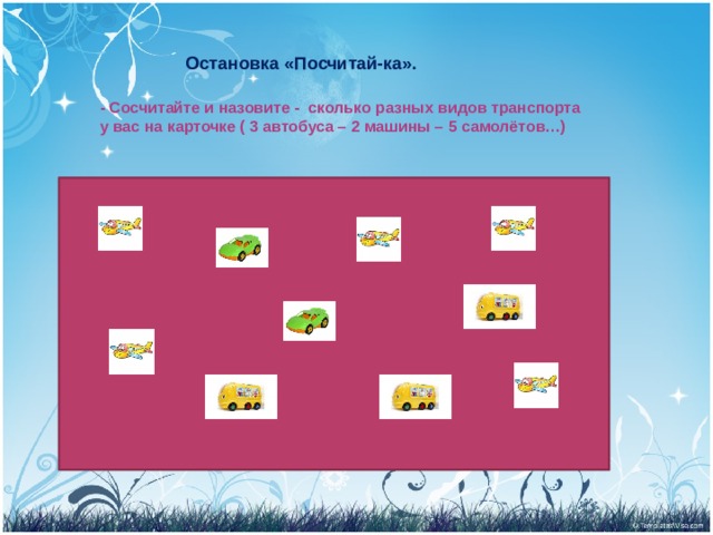 Остановка «Посчитай-ка». - Сосчитайте и назовите - сколько разных видов транспорта у вас на карточке ( 3 автобуса – 2 машины – 5 самолётов…) 