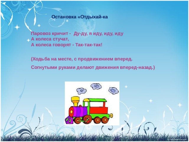   Остановка «Отдыхай-ка Паровоз кричит - Ду-ду, я иду, иду, иду А колеса стучат, А колеса говорят - Так-так-так!  (Ходьба на месте, с продвижением вперед. Согнутыми руками делают движения вперед-назад.) 