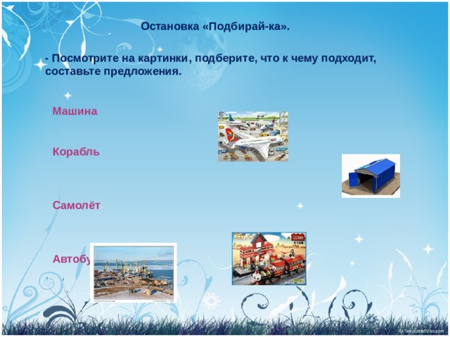   Остановка «Подбирай-ка». - Посмотрите на картинки, подберите, что к чему подходит, составьте предложения.   Машина                                                     Корабль                                                   Самолёт                                                     Автобус                                                            
