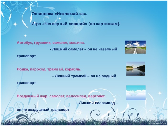 Остановка «Исключай-ка».  Игра «Четвертый лишний» (по картинкам). Автобус, грузовик, самолет, машина. - Лишний самолёт – он не наземный транспорт  Лодка, пароход, трамвай, корабль. – Лишний трамвай – он не водный транспорт  Воздушный шар, самолет, велосипед, вертолет. – Лишний велосипед – он не воздушный транспорт  