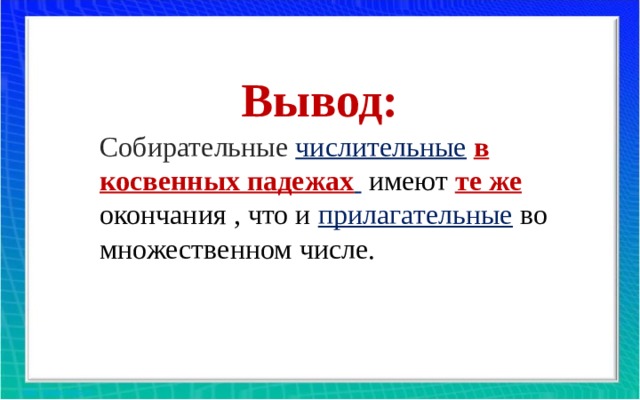 Вывод: Собирательные числительные  в косвенных падежах   имеют те же окончания , что и прилагательные во множественном числе. 