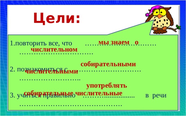 Цели: мы знаем о 1.повторить все, что ………………………… …………………………. 2. познакомиться с ………………………… …………………….. 3. учиться правильно ………................. в речи ……………………………………. числительном собирательными числительными употреблять собирательные числительные 