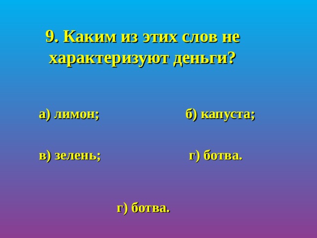 9. Каким из этих слов не характеризуют деньги?  а) лимон;    б) капуста;    в) зелень;    г) ботва. г) ботва. 