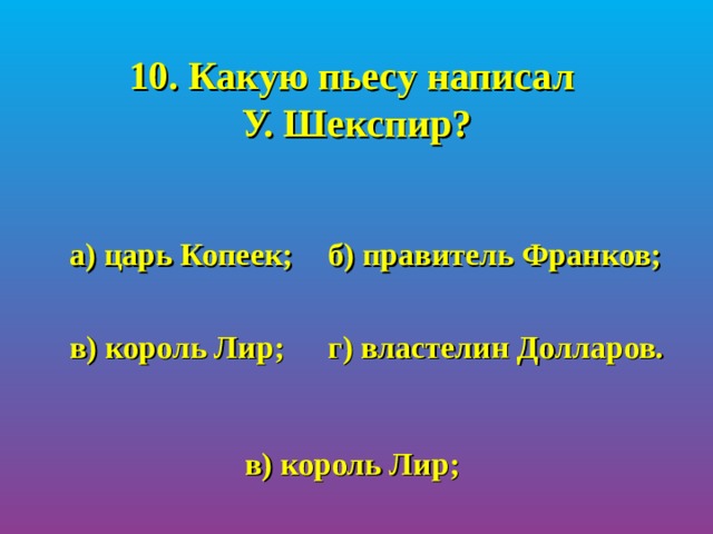 10. Какую пьесу написал  У. Шекспир?  а) царь Копеек;  б) правитель Франков;   в) король Лир;  г) властелин Долларов.  в) король Лир; 
