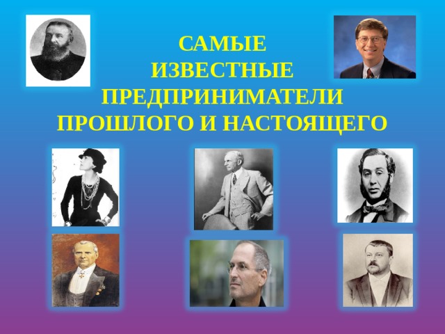 САМЫЕ  ИЗВЕСТНЫЕ  ПРЕДПРИНИМАТЕЛИ  ПРОШЛОГО И НАСТОЯЩЕГО 