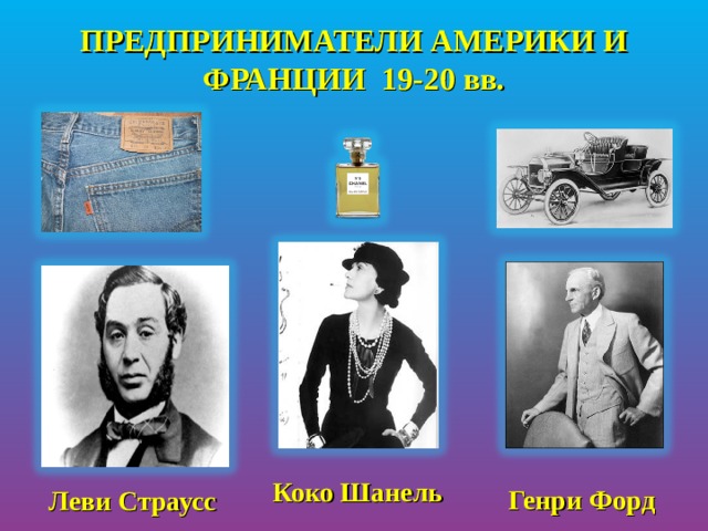 ПРЕДПРИНИМАТЕЛИ АМЕРИКИ И ФРАНЦИИ 19-20 вв. Коко Шанель Генри Форд Леви Страусс 