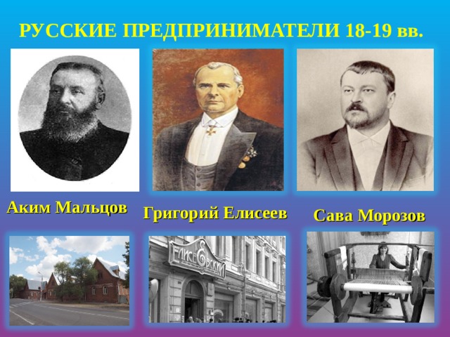 РУССКИЕ ПРЕДПРИНИМАТЕЛИ 18-19 вв. Аким Мальцов Григорий Елисеев Сава Морозов 