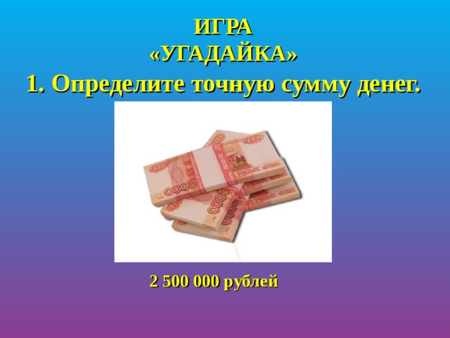 ИГРА  «УГАДАЙКА» Определите точную сумму денег.        2 500 000 рублей 