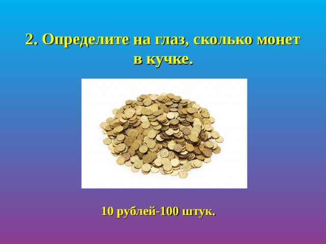 2. Определите на глаз, сколько монет в кучке.      10 рублей-100 штук. 