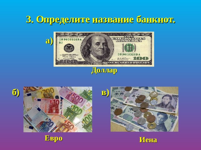   3. Определите название банкнот.      а)    б)     в) Доллар Евро Иена 
