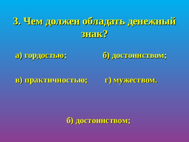 3. Чем должен обладать денежный знак?   а) гордостью;   б) достоинством;   в) практичностью;  г) мужеством.  б) достоинством; 