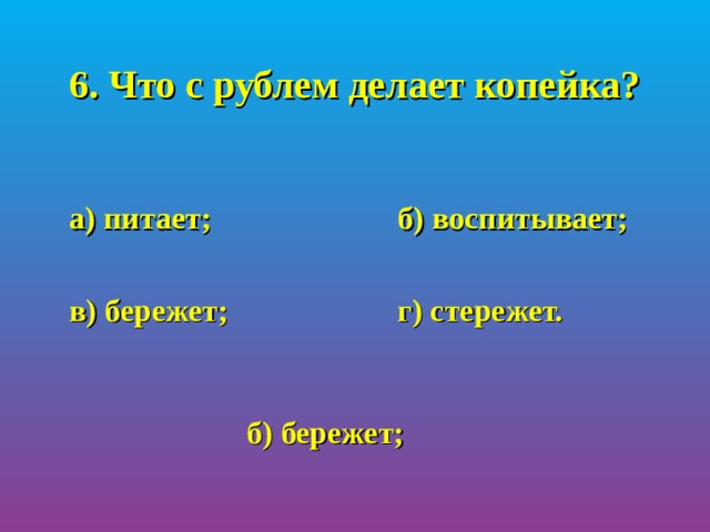 6. Что с рублем делает копейка?  а) питает;    б) воспитывает;   в) бережет;    г) стережет. б) бережет; 