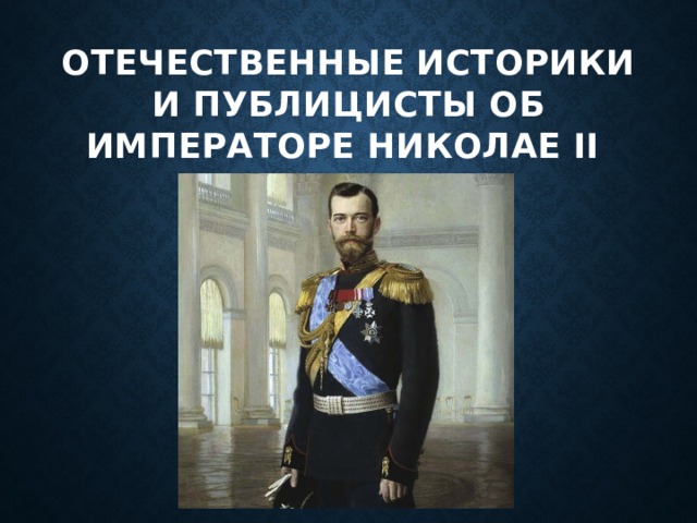 ОТЕЧЕСТВЕННЫЕ ИСТОРИКИ И ПУБЛИЦИСТЫ ОБ ИМПЕРАТОРЕ НИКОЛАЕ II 