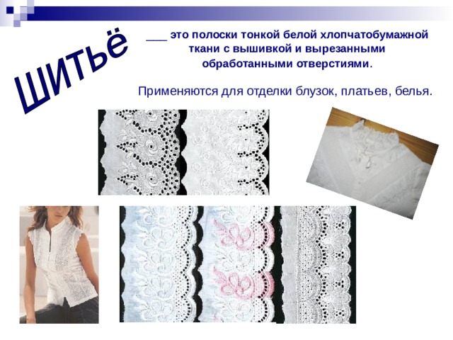 ___ это полоски тонкой белой хлопчатобумажной  ткани с вышивкой и вырезанными  обработанными отверстиями .  Применяются для отделки блузок, платьев, белья.  