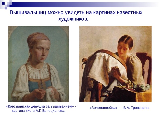 Вышивальщиц можно увидеть на картинах известных  художников. «Крестьянская девушка за вышиванием» - картина кисти А.Г. Венецианова.  «Золотошвейка» - В.А. Тропинина. 
