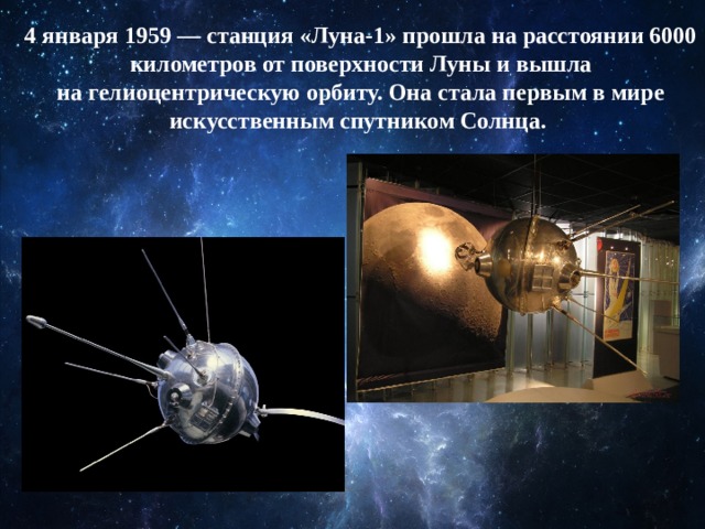 4 января 1959 — станция «Луна-1» прошла на расстоянии 6000 километров от поверхности Луны и вышла на гелиоцентрическую орбиту. Она стала первым в мире искусственным спутником Солнца.  