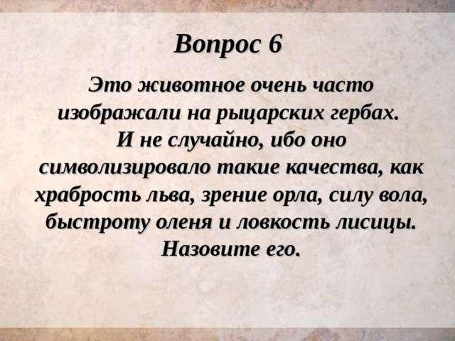 Вопрос 6 Это животное очень часто изображали на рыцарских гербах. И не случайно, ибо оно символизировало такие качества, как храбрость льва, зрение орла, силу вола, быстроту оленя и ловкость лисицы. Назовите его. 