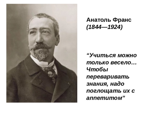 Анатоль Франс (1844—1924)    “ Учиться можно только весело… Чтобы переваривать знания, надо поглощать их с аппетитом”  