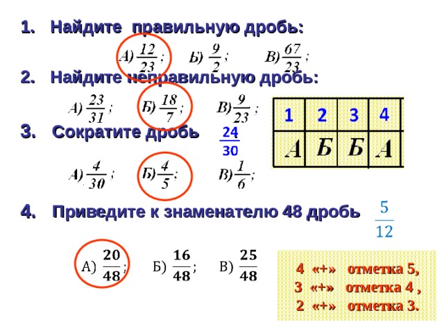 Найдите правильную дробь:  Найдите неправильную дробь:  3. Сократите дробь :   4. Приведите к знаменателю 48 дробь  4 «+» отметка 5,  3 «+» отметка 4 ,  2 «+» отметка 3. 
