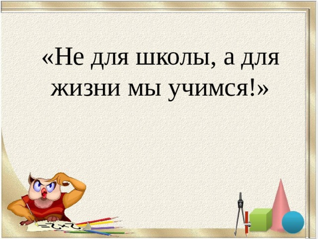 «Не для школы, а для жизни мы учимся!» 