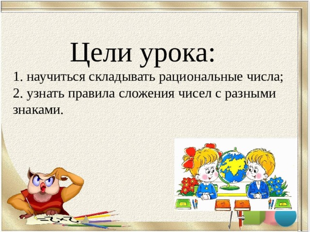  Цели урока:  1. научиться складывать рациональные числа;  2. узнать правила сложения чисел с разными знаками. 