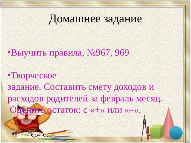 Домашнее задание  Выучить правила, №967, 969  Творческое задание. Составить смету доходов и расходов родителей за февраль месяц.  Оценить остаток: с «+» или «–». 
